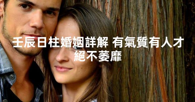 壬辰日柱婚姻詳解 有氣質有人才絕不萎靡